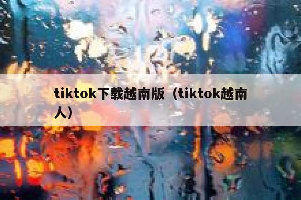 tiktok下载越南版（tiktok越南人） 第1张
