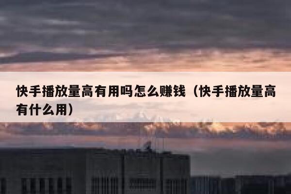 快手播放量高有用吗怎么赚钱(快手播放量高有什么用) 第1张 快手播放量高有用吗怎么赚钱(快手播放量高有什么用) 第1张