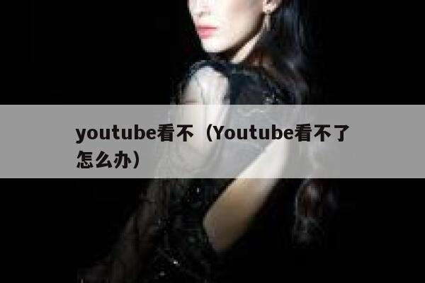 youtube看不（Youtube看不了怎么办） 第1张