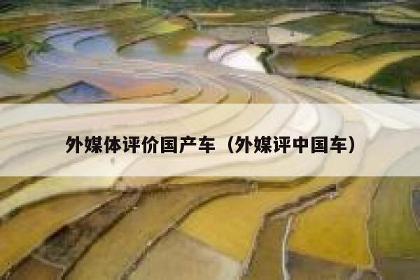 外媒体评价国产车(外媒评中国车) 第1张 外媒体评价国产车(外媒评中国车) 第1张