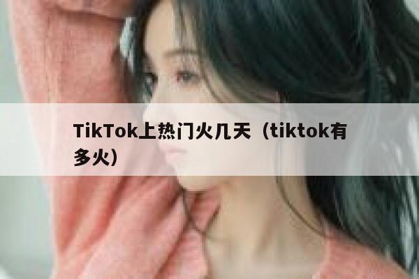 TikTok上热门火几天(tiktok有多火) 第1张 TikTok上热门火几天(tiktok有多火) 第1张