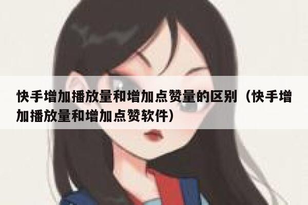 快手增加播放量和增加点赞量的区别（快手增加播放量和增加点赞软件） 第1张