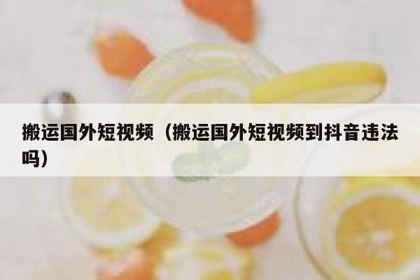 搬运国外短视频（搬运国外短视频到抖音违法吗） 第1张