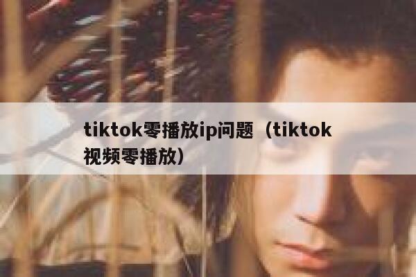 tiktok零播放ip问题（tiktok视频零播放） 第1张