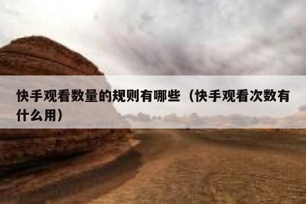 快手观看数量的规则有哪些（快手观看次数有什么用） 第1张