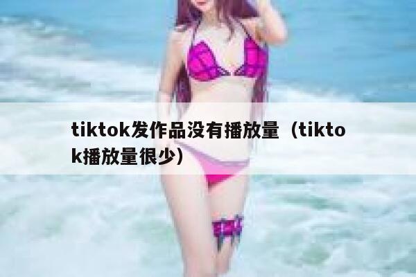 tiktok发作品没有播放量(tiktok播放量很少) 第1张 tiktok发作品没有播放量(tiktok播放量很少) 第1张