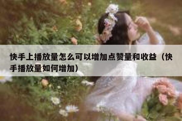 快手上播放量怎么可以增加点赞量和收益（快手播放量如何增加） 第1张