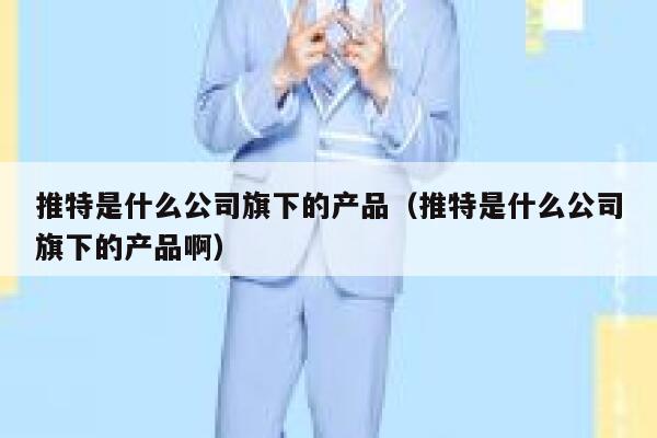 推特是什么公司旗下的产品（推特是什么公司旗下的产品啊） 第1张