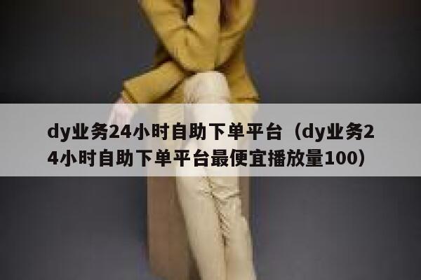 dy业务24小时自助下单平台(dy业务24小时自助下单平台最便宜播放量100) 第1张 dy业务24小时自助下单平台(dy业务24小时自助下单平台最便宜播放量100) 第1张