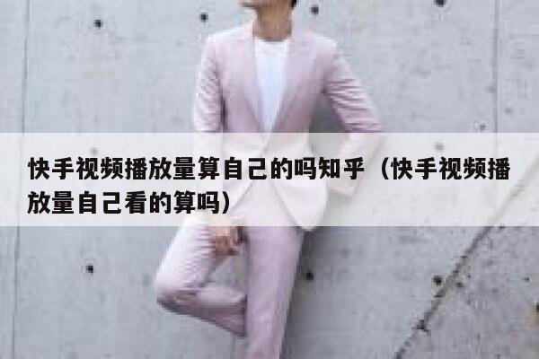 快手视频播放量算自己的吗知乎(快手视频播放量自己看的算吗) 第1张 快手视频播放量算自己的吗知乎(快手视频播放量自己看的算吗) 第1张