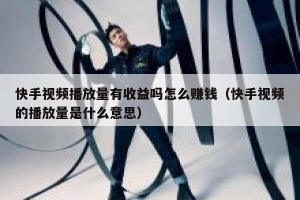 快手视频播放量有收益吗怎么赚钱(快手视频的播放量是什么意思) 第1张 快手视频播放量有收益吗怎么赚钱(快手视频的播放量是什么意思) 第1张