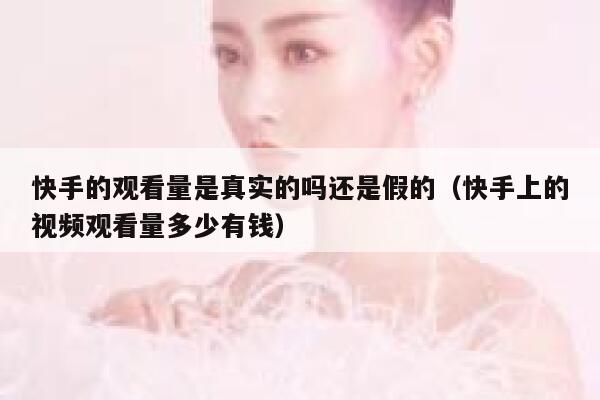 快手的观看量是真实的吗还是假的(快手上的视频观看量多少有钱) 第1张 快手的观看量是真实的吗还是假的(快手上的视频观看量多少有钱) 第1张