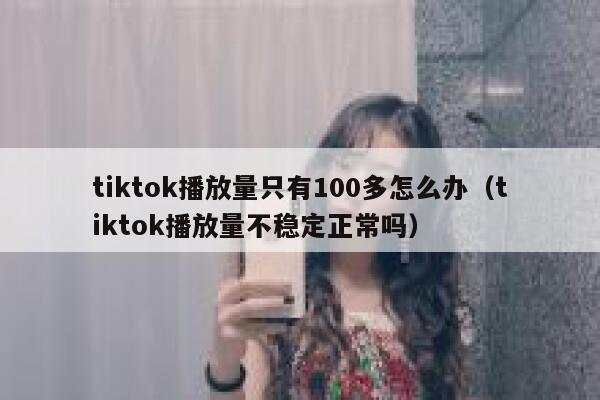 tiktok播放量只有100多怎么办（tiktok播放量不稳定正常吗） 第1张
