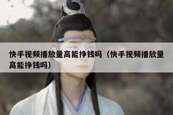快手视频播放量高能挣钱吗（快手视频播放量高能挣钱吗） 第1张