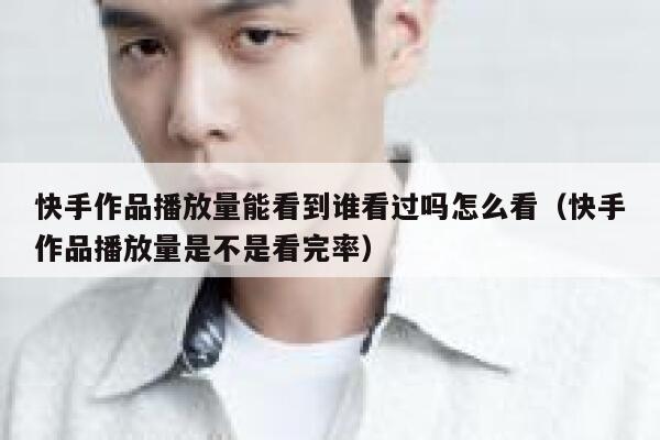 快手作品播放量能看到谁看过吗怎么看（快手作品播放量是不是看完率） 第1张