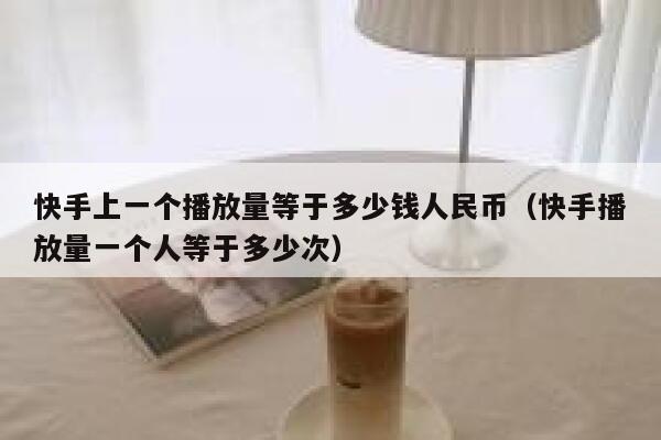 快手上一个播放量等于多少钱人民币（快手播放量一个人等于多少次） 第1张