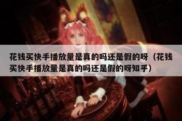 花钱买快手播放量是真的吗还是假的呀(花钱买快手播放量是真的吗还是假的呀知乎) 第1张 花钱买快手播放量是真的吗还是假的呀(花钱买快手播放量是真的吗还是假的呀知乎) 第1张