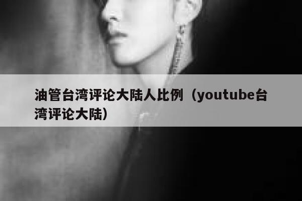 油管台湾评论大陆人比例（youtube台湾评论大陆） 第1张