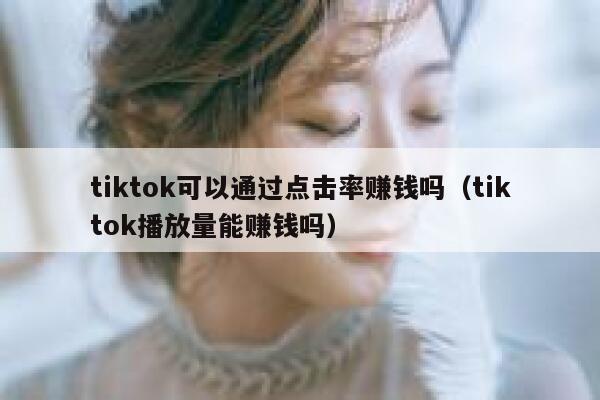 tiktok可以通过点击率赚钱吗(tiktok播放量能赚钱吗) 第1张 tiktok可以通过点击率赚钱吗(tiktok播放量能赚钱吗) 第1张
