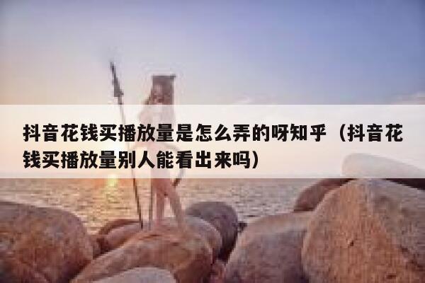 抖音花钱买播放量是怎么弄的呀知乎(抖音花钱买播放量别人能看出来吗) 第1张 抖音花钱买播放量是怎么弄的呀知乎(抖音花钱买播放量别人能看出来吗) 第1张