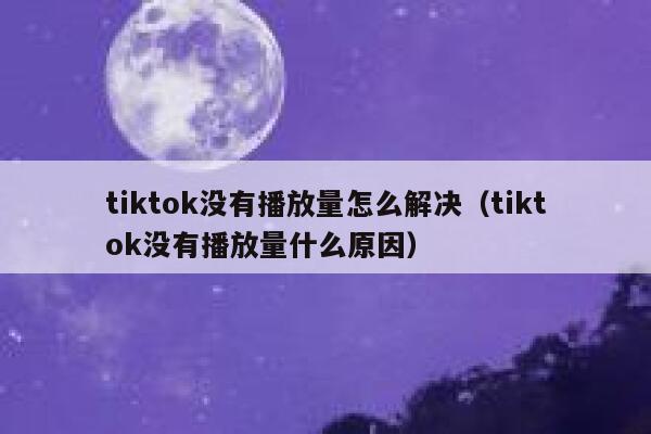 tiktok没有播放量怎么解决（tiktok没有播放量什么原因） 第1张