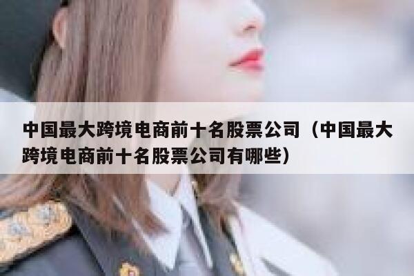中国最大跨境电商前十名股票公司（中国最大跨境电商前十名股票公司有哪些） 第1张