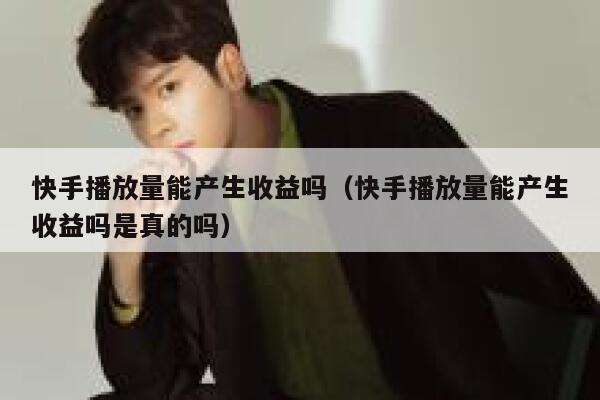 快手播放量能产生收益吗(快手播放量能产生收益吗是真的吗) 第1张 快手播放量能产生收益吗(快手播放量能产生收益吗是真的吗) 第1张