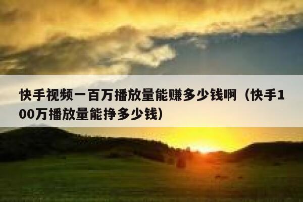 快手视频一百万播放量能赚多少钱啊（快手100万播放量能挣多少钱） 第1张