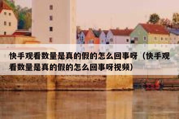 快手观看数量是真的假的怎么回事呀（快手观看数量是真的假的怎么回事呀视频） 第1张