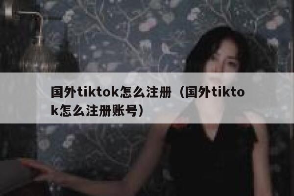 国外tiktok怎么注册（国外tiktok怎么注册账号） 第1张