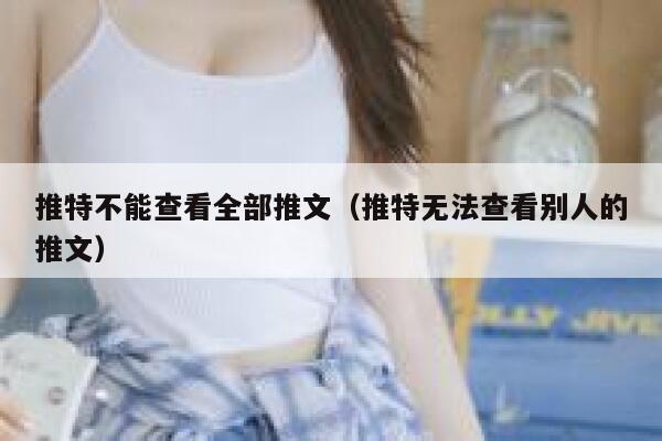 推特不能查看全部推文（推特无法查看别人的推文） 第1张