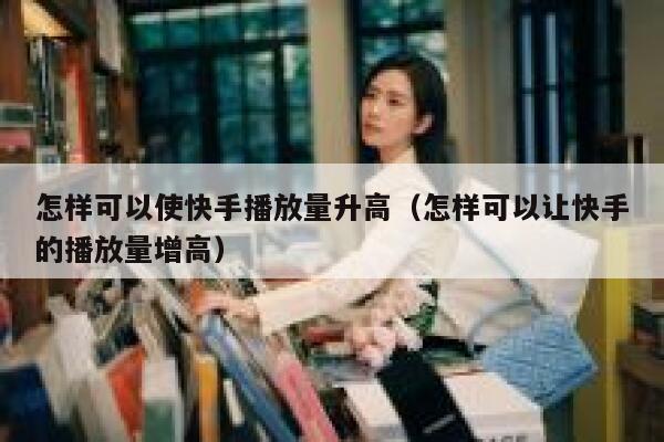 怎样可以使快手播放量升高（怎样可以让快手的播放量增高） 第1张