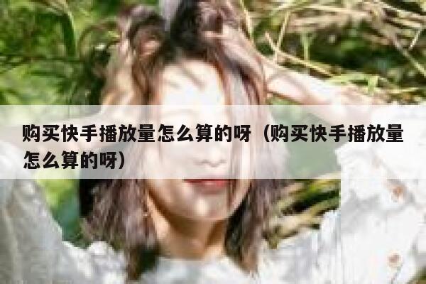 购买快手播放量怎么算的呀（购买快手播放量怎么算的呀） 第1张