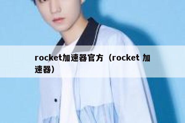 rocket加速器官方（rocket 加速器） 第1张