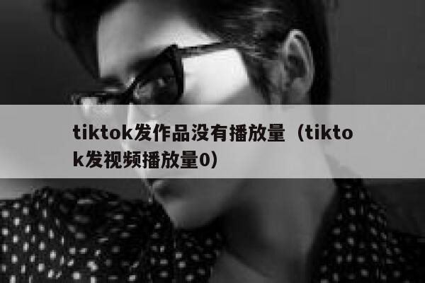 tiktok发作品没有播放量（tiktok发视频播放量0） 第1张