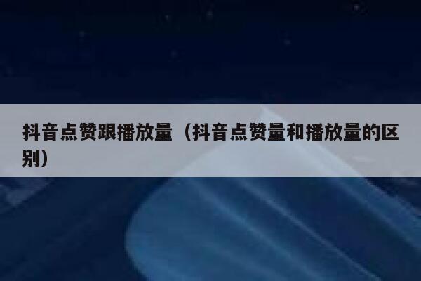 抖音点赞跟播放量(抖音点赞量和播放量的区别) 第1张 抖音点赞跟播放量(抖音点赞量和播放量的区别) 第1张