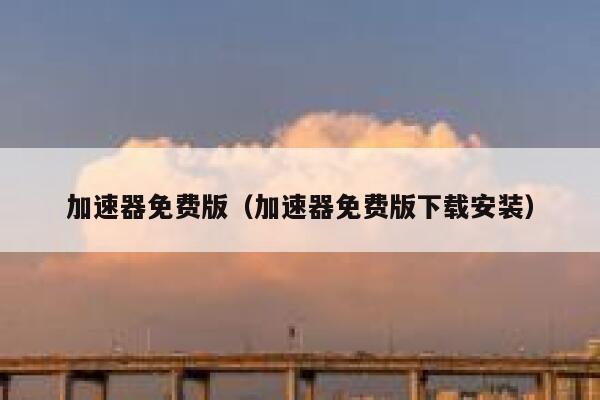 加速器免费版（加速器免费版下载安装） 第1张