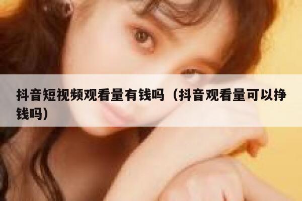 抖音短视频观看量有钱吗（抖音观看量可以挣钱吗） 第1张