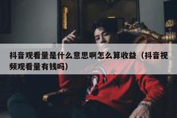 抖音观看量是什么意思啊怎么算收益（抖音视频观看量有钱吗） 第1张