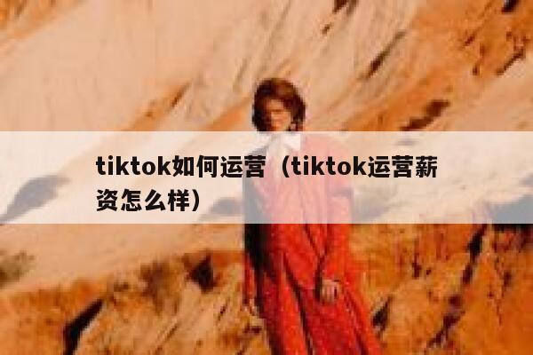 tiktok如何运营(tiktok运营薪资怎么样) 第1张 tiktok如何运营(tiktok运营薪资怎么样) 第1张