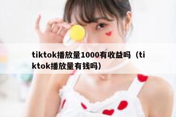 tiktok播放量1000有收益吗(tiktok播放量有钱吗) 第1张 tiktok播放量1000有收益吗(tiktok播放量有钱吗) 第1张