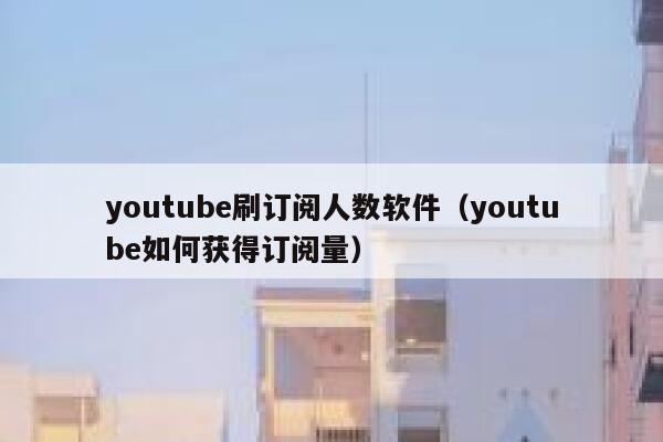 youtube刷订阅人数软件（youtube如何获得订阅量） 第1张