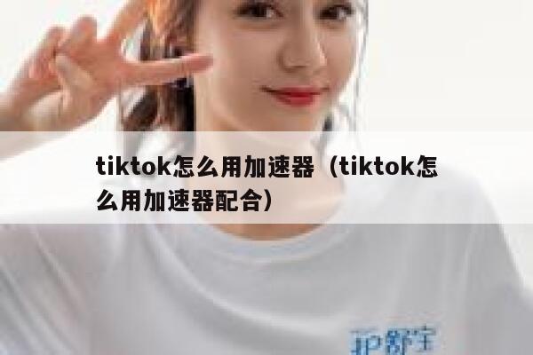 tiktok怎么用加速器(tiktok怎么用加速器配合) 第1张 tiktok怎么用加速器(tiktok怎么用加速器配合) 第1张