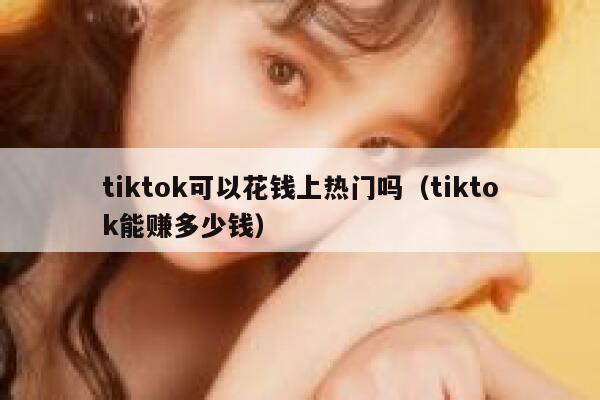 tiktok可以花钱上热门吗（tiktok能赚多少钱） 第1张