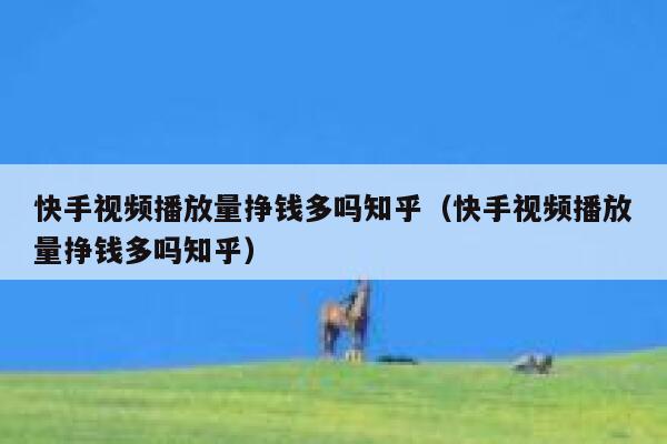 快手视频播放量挣钱多吗知乎（快手视频播放量挣钱多吗知乎） 第1张