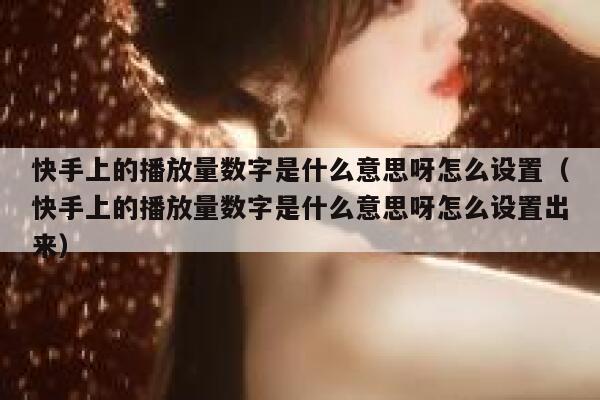 快手上的播放量数字是什么意思呀怎么设置（快手上的播放量数字是什么意思呀怎么设置出来） 第1张