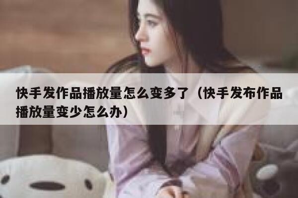 快手发作品播放量怎么变多了（快手发布作品播放量变少怎么办） 第1张