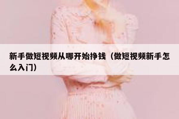 新手做短视频从哪开始挣钱（做短视频新手怎么入门） 第1张