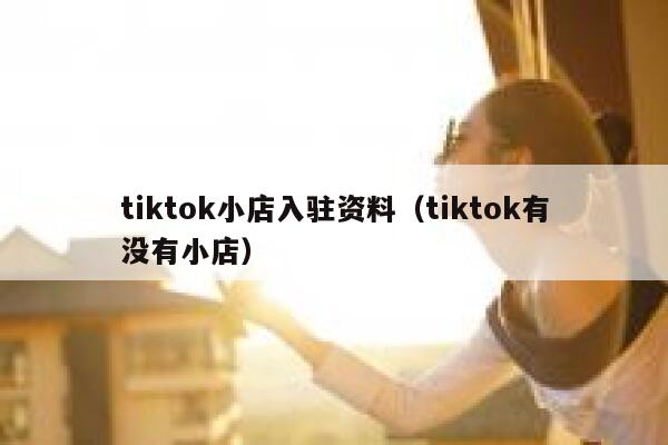 tiktok小店入驻资料(tiktok有没有小店) 第1张 tiktok小店入驻资料(tiktok有没有小店) 第1张