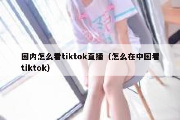 国内怎么看tiktok直播(怎么在中国看tiktok) 第1张 国内怎么看tiktok直播(怎么在中国看tiktok) 第1张